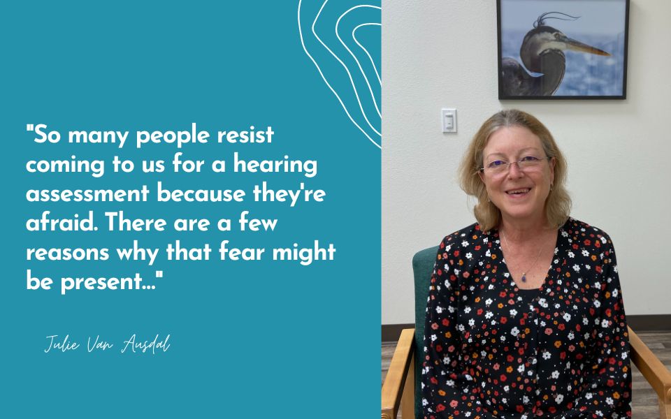 "So many people resist coming to us for a hearing assessment because they're afraid. There are a few reasons why that fear might be present…"